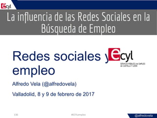 @alfredovela
Redes sociales y
empleo
Alfredo Vela (@alfredovela)
Valladolid, 8 y 9 de febrero de 2017
#ECYLempleo130
 