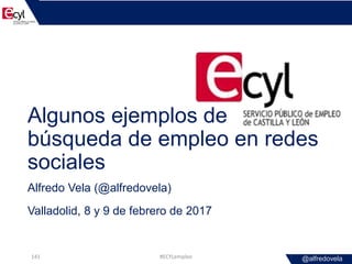 @alfredovela
Algunos ejemplos de
búsqueda de empleo en redes
sociales
Alfredo Vela (@alfredovela)
Valladolid, 8 y 9 de feb...
