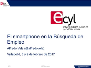 @alfredovela
El smartphone en la Búsqueda de
Empleo
Alfredo Vela (@alfredovela)
Valladolid, 8 y 9 de febrero de 2017
#ECYL...