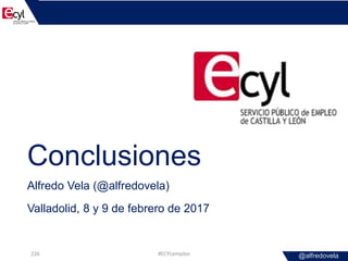 @alfredovela
Conclusiones
Alfredo Vela (@alfredovela)
Valladolid, 8 y 9 de febrero de 2017
#ECYLempleo226
 