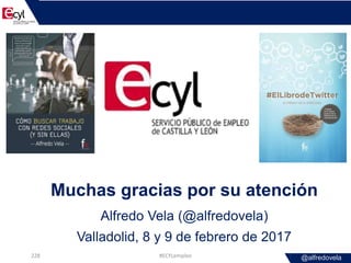 @alfredovela
Muchas gracias por su atención
Alfredo Vela (@alfredovela)
Valladolid, 8 y 9 de febrero de 2017
#ECYLempleo228
 
