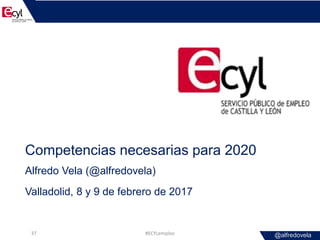 @alfredovela
Competencias necesarias para 2020
Alfredo Vela (@alfredovela)
Valladolid, 8 y 9 de febrero de 2017
#ECYLemple...