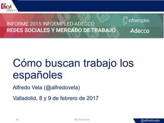 @alfredovela
Cómo buscan trabajo los
españoles
Alfredo Vela (@alfredovela)
Valladolid, 8 y 9 de febrero de 2017
#ECYLemple...