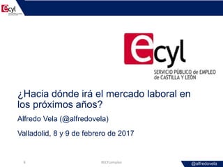 @alfredovela
¿Hacia dónde irá el mercado laboral en
los próximos años?
Alfredo Vela (@alfredovela)
Valladolid, 8 y 9 de fe...