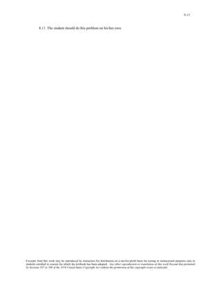 8-11 
8.11 The student should do this problem on his/her own. 
Excerpts from this work may be reproduced by instructors for distribution on a not-for-profit basis for testing or instructional purposes only to 
students enrolled in courses for which the textbook has been adopted. Any other reproduction or translation of this work beyond that permitted 
by Sections 107 or 108 of the 1976 United States Copyright Act without the permission of the copyright owner is unlawful. 
 