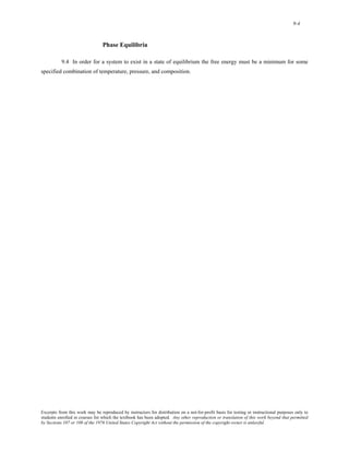 9-4 
Phase Equilibria 
9.4 In order for a system to exist in a state of equilibrium the free energy must be a minimum for some 
specified combination of temperature, pressure, and composition. 
Excerpts from this work may be reproduced by instructors for distribution on a not-for-profit basis for testing or instructional purposes only to 
students enrolled in courses for which the textbook has been adopted. Any other reproduction or translation of this work beyond that permitted 
by Sections 107 or 108 of the 1976 United States Copyright Act without the permission of the copyright owner is unlawful. 
 