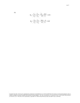 9-17 
(h) 
Wα = 
CL − C0 
CL − Cα 
= 45 − 30.8 
45 − 8 
= 0.38 
WL = 
C0 − Cα 
CL − Cα 
= 30.8 − 8 
45 − 8 
= 0.62 
Excerpts from this work may be reproduced by instructors for distribution on a not-for-profit basis for testing or instructional purposes only to 
students enrolled in courses for which the textbook has been adopted. Any other reproduction or translation of this work beyond that permitted 
by Sections 107 or 108 of the 1976 United States Copyright Act without the permission of the copyright owner is unlawful. 
 