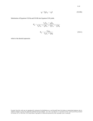 9-28 
vβ = Vβ(vα + vβ) (9.S10b) 
Substitution of Equations 9.S10a and 9.S10b into Equation 9.S9 yields 
Wα = 
Vα(vα + vβ)ρα 
Vα (vα + vβ)ρα + Vβ(vα + vβ)ρβ 
Wα = 
Vαρα 
Vαρα + Vβρβ 
(9.S11) 
which is the desired expression. 
Excerpts from this work may be reproduced by instructors for distribution on a not-for-profit basis for testing or instructional purposes only to 
students enrolled in courses for which the textbook has been adopted. Any other reproduction or translation of this work beyond that permitted 
by Sections 107 or 108 of the 1976 United States Copyright Act without the permission of the copyright owner is unlawful. 
 