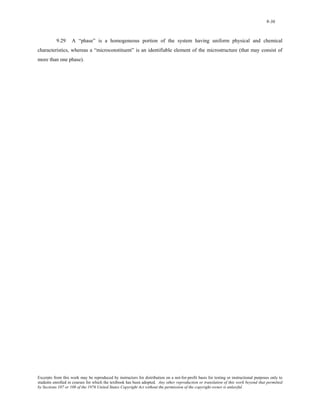 9-36 
9.29 A “phase” is a homogeneous portion of the system having uniform physical and chemical 
characteristics, whereas a “microconstituent” is an identifiable element of the microstructure (that may consist of 
more than one phase). 
Excerpts from this work may be reproduced by instructors for distribution on a not-for-profit basis for testing or instructional purposes only to 
students enrolled in courses for which the textbook has been adopted. Any other reproduction or translation of this work beyond that permitted 
by Sections 107 or 108 of the 1976 United States Copyright Act without the permission of the copyright owner is unlawful. 
 