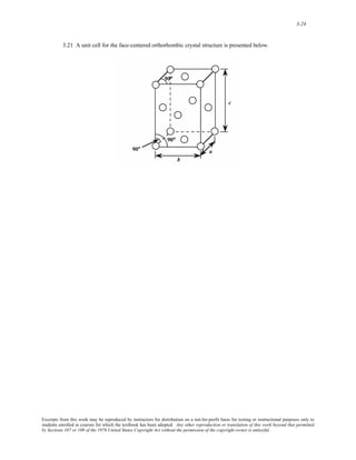 3-24 
3.21 A unit cell for the face-centered orthorhombic crystal structure is presented below. 
Excerpts from this work may be reproduced by instructors for distribution on a not-for-profit basis for testing or instructional purposes only to 
students enrolled in courses for which the textbook has been adopted. Any other reproduction or translation of this work beyond that permitted 
by Sections 107 or 108 of the 1976 United States Copyright Act without the permission of the copyright owner is unlawful. 
 