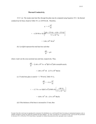 19-18 
Thermal Conductivity 
19.15 (a) The steady-state heat flux through the plate may be computed using Equation 19.5; the thermal 
conductivity for brass, found in Table 19.1, is 120 W/m-K. Therefore, 
q = − k ΔT 
Δx 
= − (120 W
