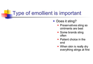 Type of emollient is important Does it sting? Preservatives sting so ointments are best Some brands sting often Patient choice in the end When skin is really dry everything stings at first 