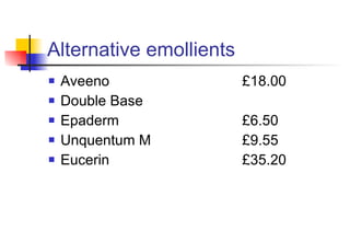 Alternative emollients Aveeno £18.00 Double Base Epaderm £6.50 Unquentum M £9.55 Eucerin £35.20 