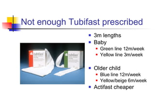 Not enough Tubifast prescribed 3m lengths Baby Green line 12m/week Yellow line 3m/week Older child Blue line 12m/week Yellow/beige 6m/week Actifast cheaper 