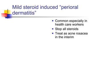 Mild steroid induced “perioral dermatitis” Common especially in health care workers Stop all steroids Treat as acne rosacea in the interim 