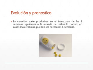 Evolución y pronostico 
▪ La curación suele producirse en el transcurso de las 2 
semanas siguientes a la retirada del estimulo nocivo; en 
casos mas crónicos, pueden ser necesarias 6 semanas. 
 