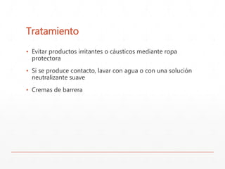 Tratamiento 
▪ Evitar productos irritantes o cáusticos mediante ropa 
protectora 
▪ Si se produce contacto, lavar con agua o con una solución 
neutralizante suave 
▪ Cremas de barrera 
 