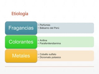 Etiología 
• Perfumes 
Fragancias • Bálsamo del Perú 
• Anilina 
• Parafenilendiamina Colorantes 
• Cobalto sulfato 
• Dicromato potasico Metales 
 