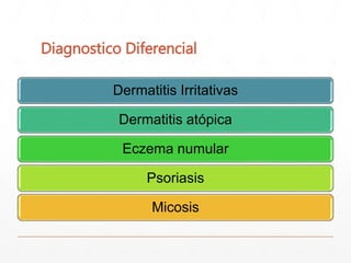 Diagnostico Diferencial 
Dermatitis Irritativas 
Dermatitis atópica 
Eczema numular 
Psoriasis 
Micosis 
 
