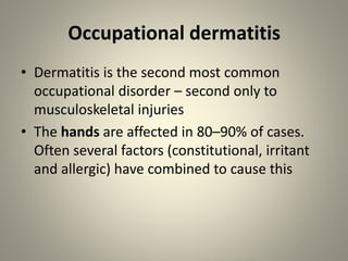 Occupational dermatitis
• Dermatitis is the second most common
occupational disorder – second only to
musculoskeletal injuries
• The hands are affected in 80–90% of cases.
Often several factors (constitutional, irritant
and allergic) have combined to cause this
 
