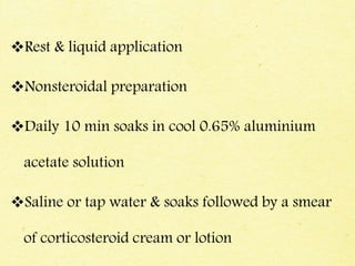Rest & liquid application
Nonsteroidal preparation
Daily 10 min soaks in cool 0.65% aluminium
acetate solution
Saline or tap water & soaks followed by a smear
of corticosteroid cream or lotion
 