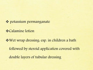  potassium permanganate
Calamine lotion
Wet wrap dressing: esp. in children a bath
followed by steroid application covered with
double layers of tubular dressing
 