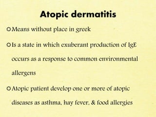 Atopic dermatitis
Means without place in greek
Is a state in which exuberant production of IgE
occurs as a response to common environmental
allergens
Atopic patient develop one or more of atopic
diseases as asthma, hay fever, & food allergies
 