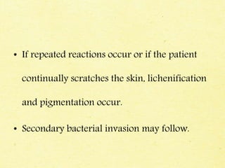 • If repeated reactions occur or if the patient
continually scratches the skin, lichenification
and pigmentation occur.
• Secondary bacterial invasion may follow.
 