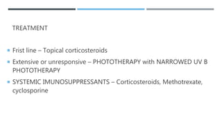 TREATMENT
 Frist line – Topical corticosteroids
 Extensive or unresponsive – PHOTOTHERAPY with NARROWED UV B
PHOTOTHERAPY
 SYSTEMIC IMUNOSUPPRESSANTS – Corticosteroids, Methotrexate,
cyclosporine
 