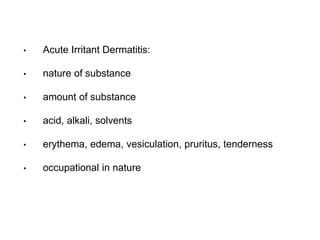 • Acute Irritant Dermatitis:
• nature of substance
• amount of substance
• acid, alkali, solvents
• erythema, edema, vesiculation, pruritus, tenderness
• occupational in nature
 