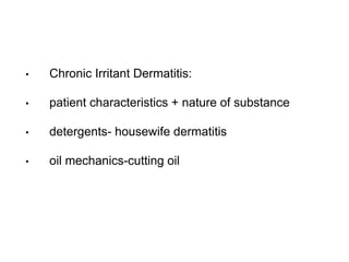 • Chronic Irritant Dermatitis:
• patient characteristics + nature of substance
• detergents- housewife dermatitis
• oil mechanics-cutting oil
 