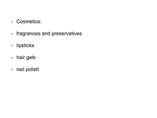 • Cosmetics:
• fragrances and preservatives
• lipsticks
• hair gels
• nail polish
 