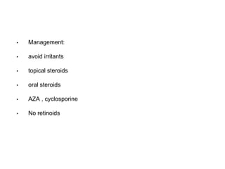 • Management:
• avoid irritants
• topical steroids
• oral steroids
• AZA , cyclosporine
• No retinoids
 