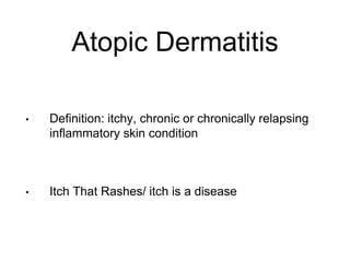Atopic Dermatitis
• Definition: itchy, chronic or chronically relapsing
inflammatory skin condition
• Itch That Rashes/ itch is a disease
 