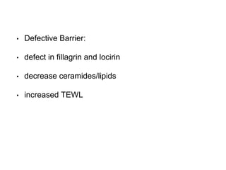 • Defective Barrier:
• defect in fillagrin and locirin
• decrease ceramides/lipids
• increased TEWL
 