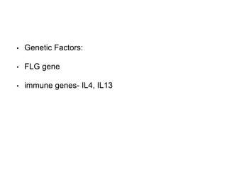 • Genetic Factors:
• FLG gene
• immune genes- IL4, IL13
 