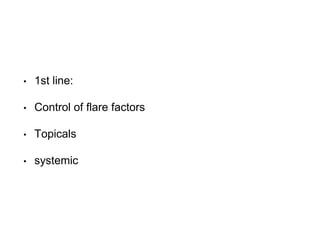• 1st line:
• Control of flare factors
• Topicals
• systemic
 