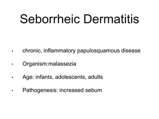 Seborrheic Dermatitis
• chronic, inflammatory papulosquamous disease
• Organism:malassezia
• Age: infants, adolescents, adults
• Pathogenesis: increased sebum
 