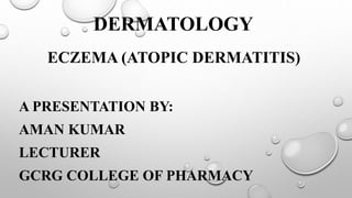 DERMATOLOGY
ECZEMA (ATOPIC DERMATITIS)
A PRESENTATION BY:
AMAN KUMAR
LECTURER
GCRG COLLEGE OF PHARMACY
 