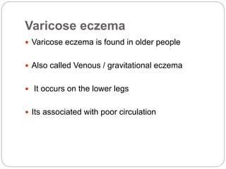 Varicose eczema
 Varicose eczema is found in older people
 Also called Venous / gravitational eczema
 It occurs on the lower legs
 Its associated with poor circulation
 