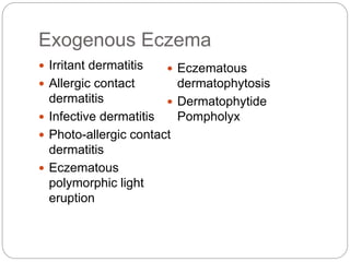 Exogenous Eczema
 Irritant dermatitis
 Allergic contact
dermatitis
 Infective dermatitis
 Photo-allergic contact
dermatitis
 Eczematous
polymorphic light
eruption
 Eczematous
dermatophytosis
 Dermatophytide
Pompholyx
 