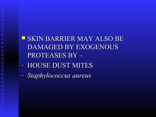  SKIN BARRIER MAY ALSO BESKIN BARRIER MAY ALSO BE
DAMAGED BY EXOGENOUSDAMAGED BY EXOGENOUS
PROTEASES BY –PROTEASES BY –
- HOUSE DUST MITESHOUSE DUST MITES
- Staphylococcus aureusStaphylococcus aureus
 