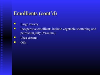 Emollients (cont’d)
 Large variety.Large variety.
 Inexpensive emollients include vegetable shortening andInexpensive emollients include vegetable shortening and
petroleum jelly (Vaseline)petroleum jelly (Vaseline)
 Urea creamsUrea creams
 OilsOils
 