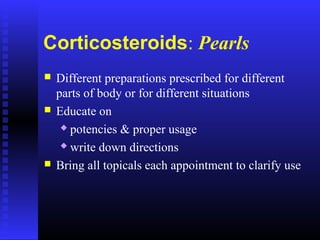 Corticosteroids: Pearls
 Different preparations prescribed for different
parts of body or for different situations
 Educate on
 potencies & proper usage
 write down directions
 Bring all topicals each appointment to clarify use
 