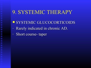 9. SYSTEMIC THERAPY
 SYSTEMIC GLUCOCORTICOIDSSYSTEMIC GLUCOCORTICOIDS
- Rarely indicated in chronic AD.Rarely indicated in chronic AD.
- Short course- taperShort course- taper
 