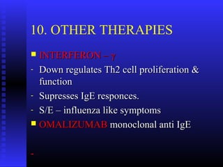 10. OTHER THERAPIES
 INTERFERON –INTERFERON – γγ
- Down regulates Th2 cell proliferation &Down regulates Th2 cell proliferation &
functionfunction
- Supresses IgE responces.Supresses IgE responces.
- S/E – influenza like symptomsS/E – influenza like symptoms
 OMALIZUMABOMALIZUMAB monoclonal anti IgEmonoclonal anti IgE
--
 