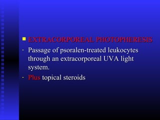  EXTRACORPOREAL PHOTOPHERESISEXTRACORPOREAL PHOTOPHERESIS
- Passage of psoralen-treated leukocytesPassage of psoralen-treated leukocytes
through an extracorporeal UVA lightthrough an extracorporeal UVA light
system.system.
- PlusPlus topical steroidstopical steroids
 