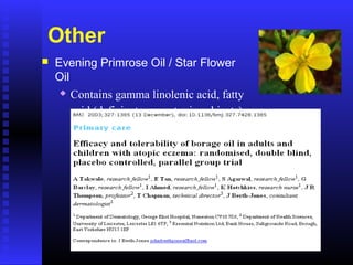 Other
 Evening Primrose Oil / Star Flower
Oil
 Contains gamma linolenic acid, fatty
acid (deficient some atopic subjects)
 