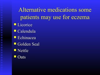 Alternative medications some
patients may use for eczema
 LicoriceLicorice
 CalendulaCalendula
 EchinaceaEchinacea
 Golden SealGolden Seal
 NettleNettle
 OatsOats
 