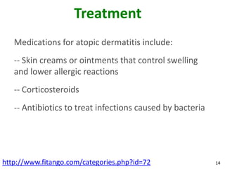 Treatment
   Medications for atopic dermatitis include:
   -- Skin creams or ointments that control swelling
   and lower allergic reactions
   -- Corticosteroids
   -- Antibiotics to treat infections caused by bacteria




http://www.fitango.com/categories.php?id=72                14
 